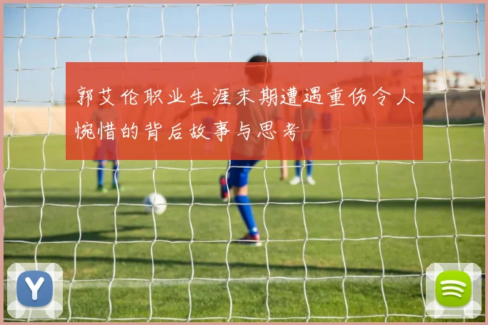 郭艾伦职业生涯末期遭遇重伤令人惋惜的背后故事与思考