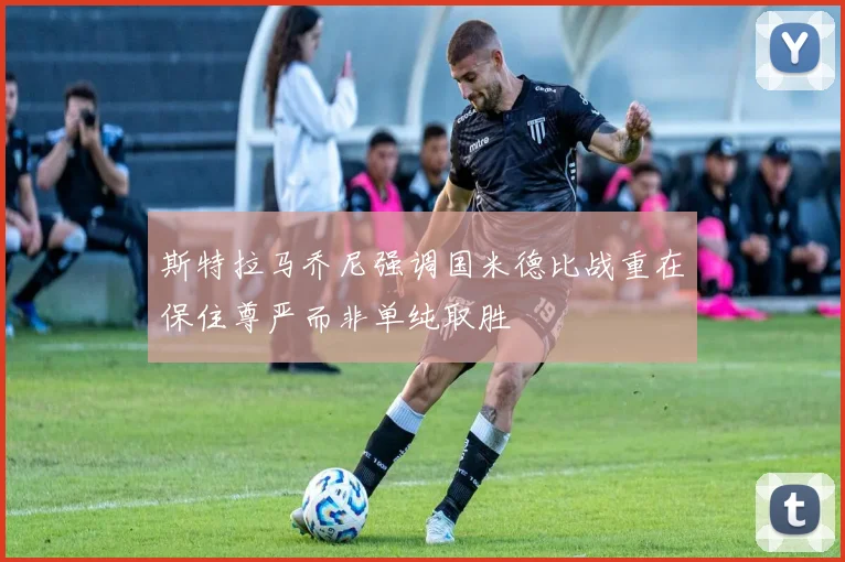 斯特拉马乔尼强调国米德比战重在保住尊严而非单纯取胜