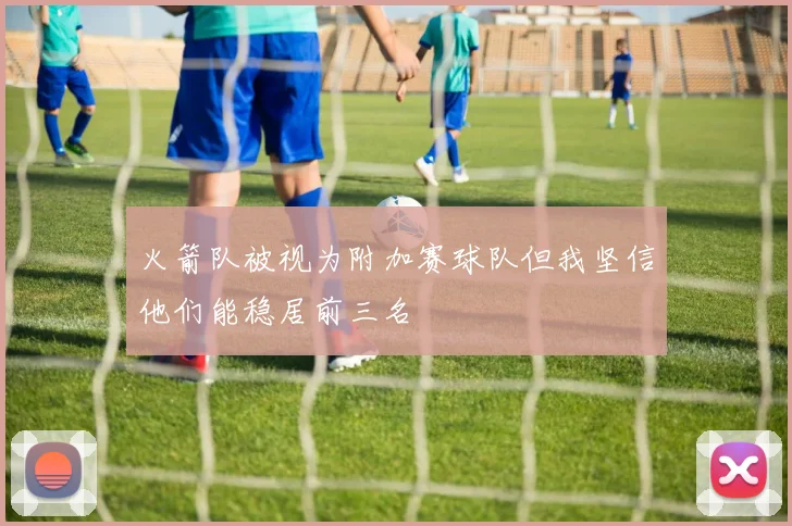 火箭队被视为附加赛球队但我坚信他们能稳居前三名