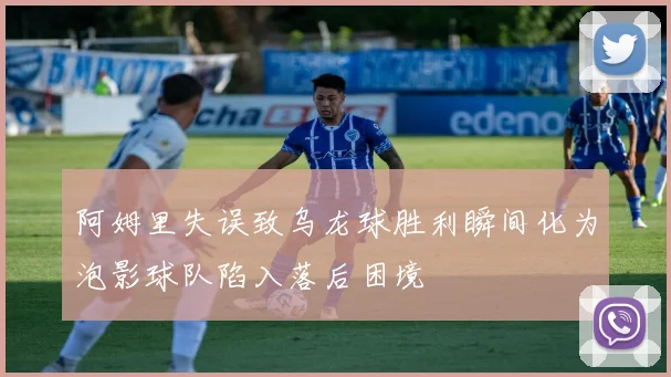 阿姆里失误致乌龙球胜利瞬间化为泡影球队陷入落后困境