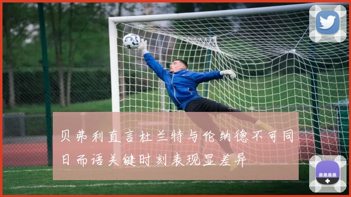 贝弗利直言杜兰特与伦纳德不可同日而语关键时刻表现显差异