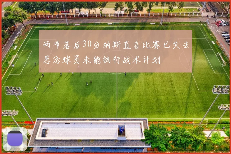 两节落后30分纳斯直言比赛已失去悬念球员未能执行战术计划