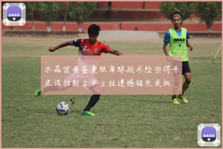 水晶宫借鉴曼联角球战术险些得手皮诺推射击中立柱遗憾错失良机