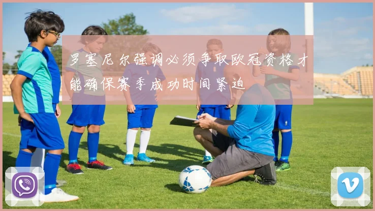 罗塞尼尔强调必须争取欧冠资格才能确保赛季成功时间紧迫