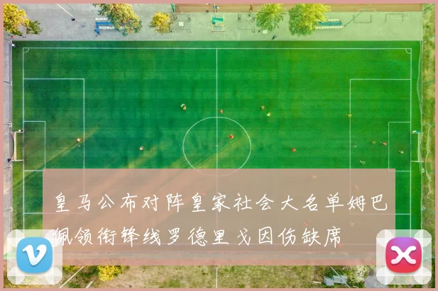 皇马公布对阵皇家社会大名单姆巴佩领衔锋线罗德里戈因伤缺席