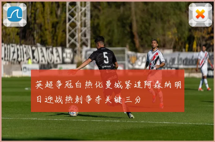 英超争冠白热化曼城紧追阿森纳明日迎战热刺争夺关键三分