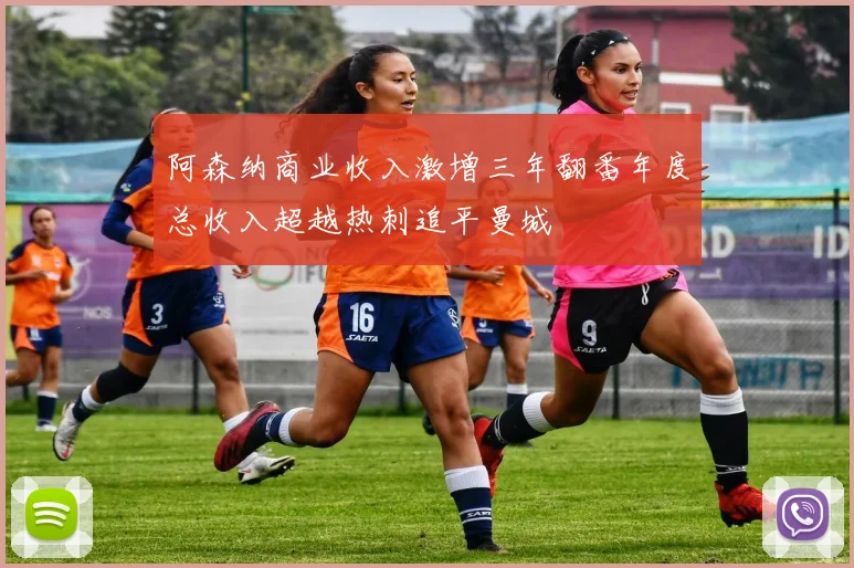 阿森纳商业收入激增三年翻番年度总收入超越热刺追平曼城