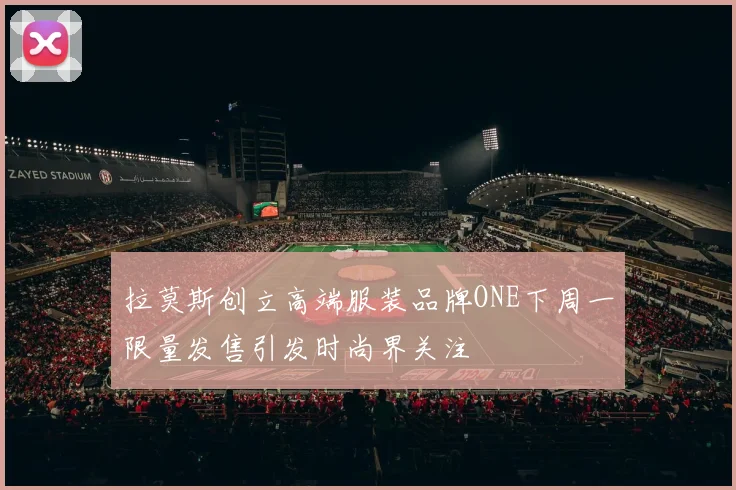 拉莫斯创立高端服装品牌ONE下周一限量发售引发时尚界关注