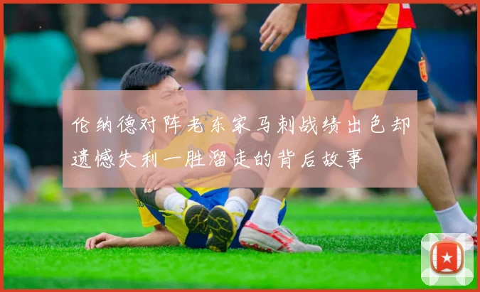 伦纳德对阵老东家马刺战绩出色却遗憾失利一胜溜走的背后故事