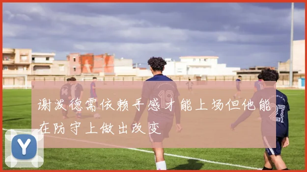 谢泼德需依赖手感才能上场但他能在防守上做出改变