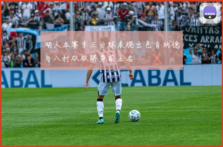 湖人本赛季三分球表现出色肯纳德与八村双双跻身前五名