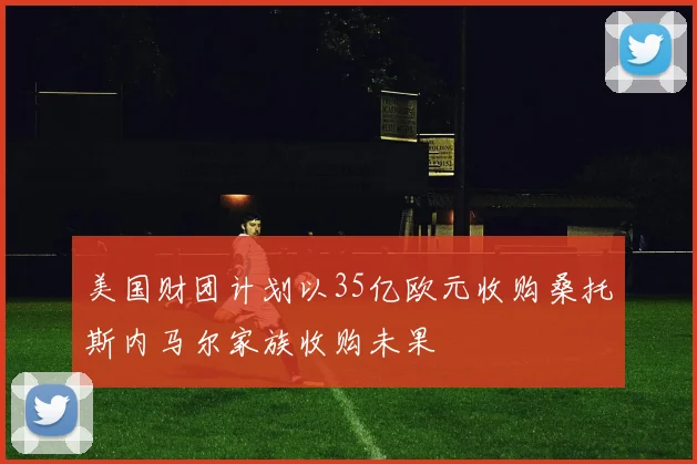 美国财团计划以35亿欧元收购桑托斯内马尔家族收购未果