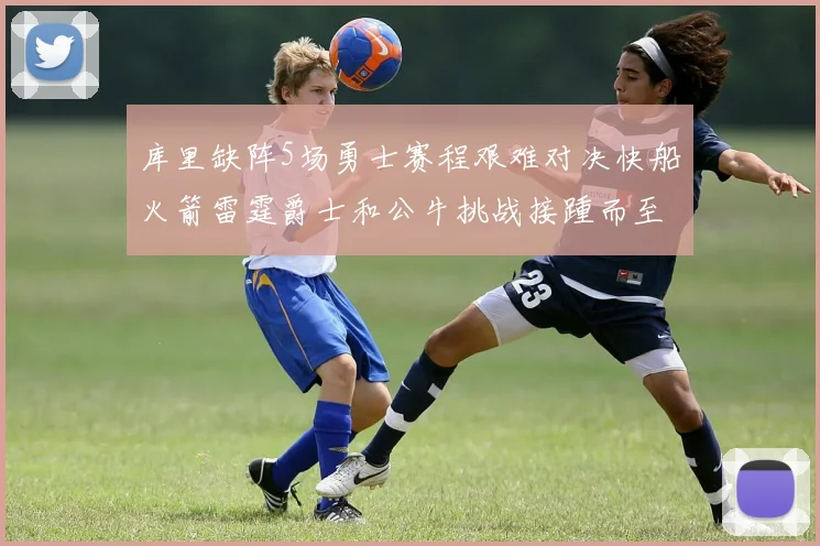 库里缺阵5场勇士赛程艰难对决快船火箭雷霆爵士和公牛挑战接踵而至