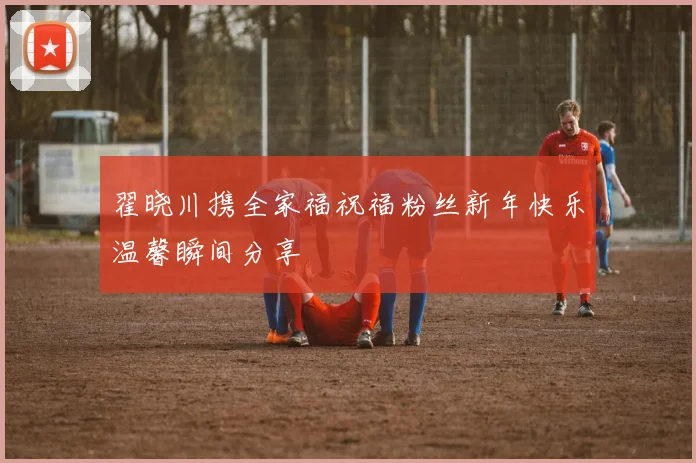 翟晓川携全家福祝福粉丝新年快乐温馨瞬间分享