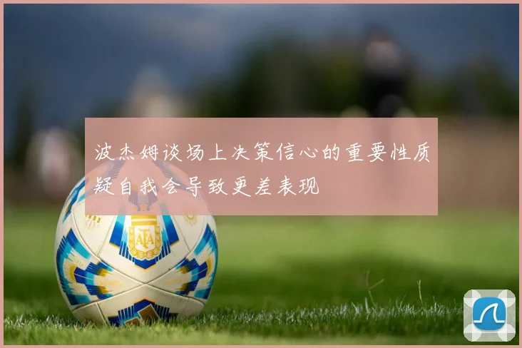 波杰姆谈场上决策信心的重要性质疑自我会导致更差表现
