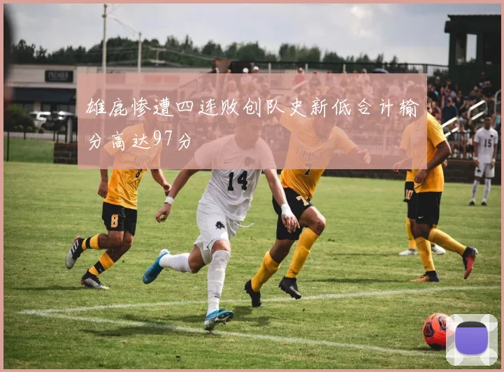 雄鹿惨遭四连败创队史新低合计输分高达97分