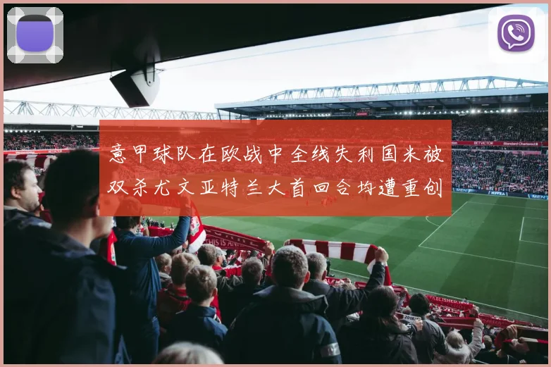 意甲球队在欧战中全线失利国米被双杀尤文亚特兰大首回合均遭重创