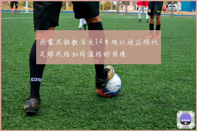 西蒙尼执教马竞14年难以适应现代足球风格如同温格的困境