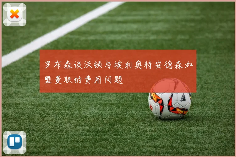 罗布森谈沃顿与埃利奥特安德森加盟曼联的费用问题