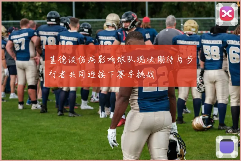 基德谈伤病影响球队现状期待与步行者共同迎接下赛季挑战