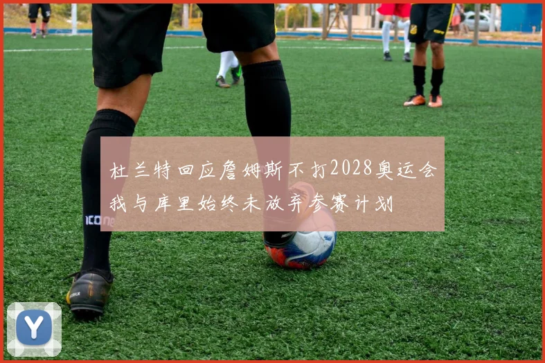 杜兰特回应詹姆斯不打2028奥运会我与库里始终未放弃参赛计划