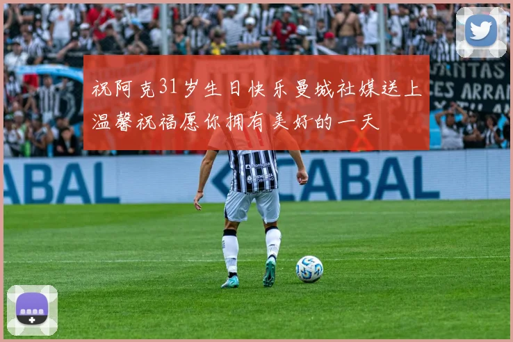 祝阿克31岁生日快乐曼城社媒送上温馨祝福愿你拥有美好的一天