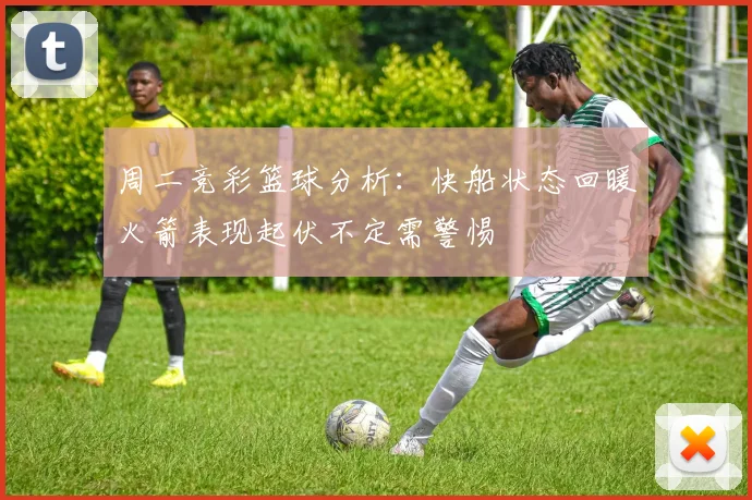周二竞彩篮球分析：快船状态回暖火箭表现起伏不定需警惕