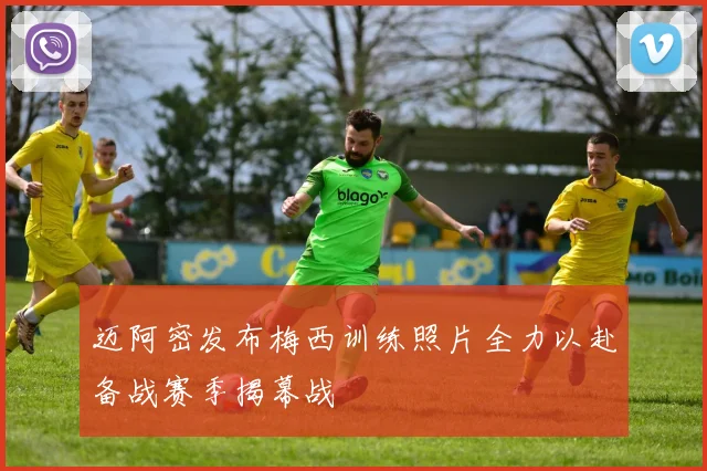 迈阿密发布梅西训练照片全力以赴备战赛季揭幕战