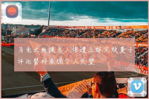 马竞大轮换九人惨遭三球完败曼卡评论替补表现令人失望