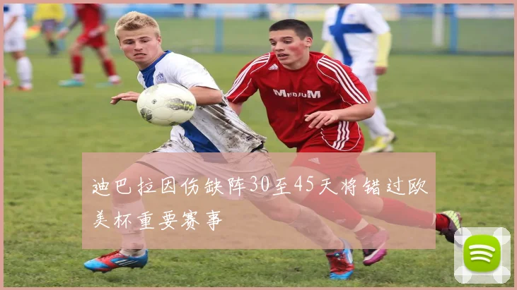 迪巴拉因伤缺阵30至45天将错过欧美杯重要赛事