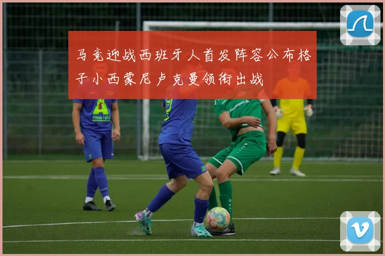 马竞迎战西班牙人首发阵容公布格子小西蒙尼卢克曼领衔出战