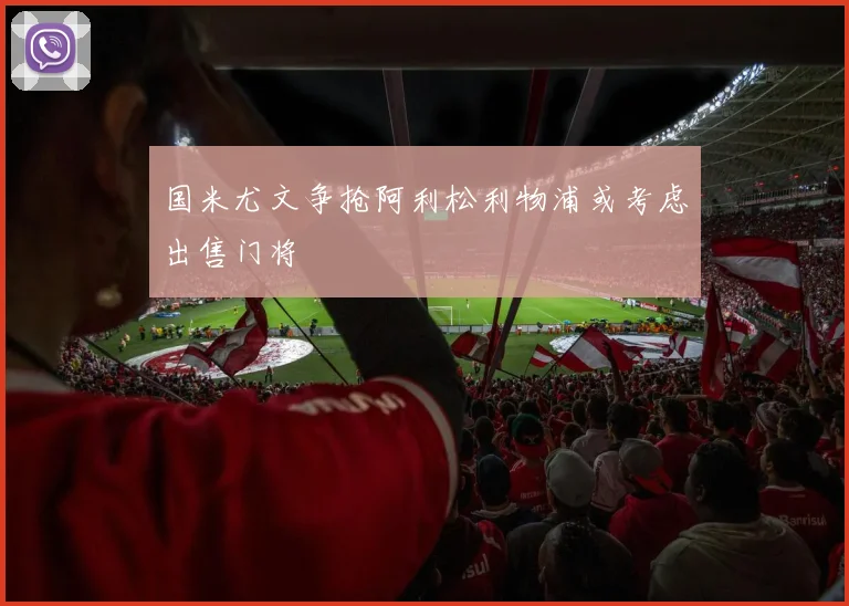 国米尤文争抢阿利松利物浦或考虑出售门将