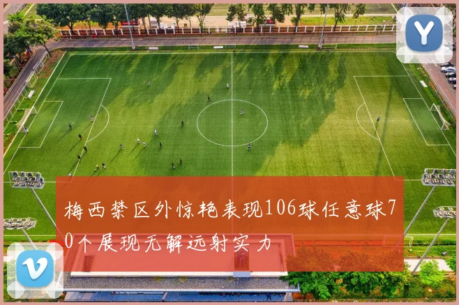 梅西禁区外惊艳表现106球任意球70个展现无解远射实力