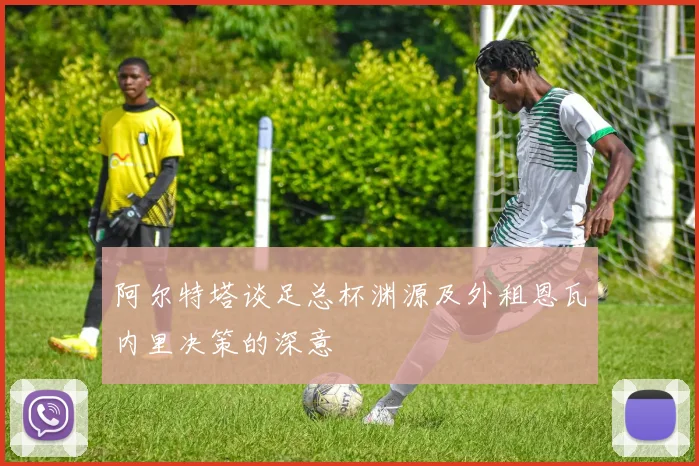 阿尔特塔谈足总杯渊源及外租恩瓦内里决策的深意