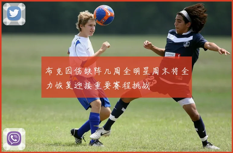 布克因伤缺阵几周全明星周末将全力恢复迎接重要赛程挑战