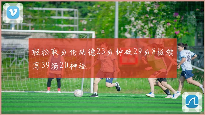 轻松取分伦纳德23分钟砍29分8板续写39场20神迹